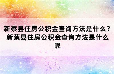 新蔡县住房公积金查询方法是什么？ 新蔡县住房公积金查询方法是什么呢